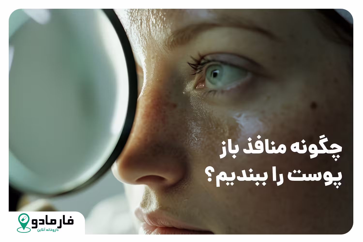 چگونه منافذ باز پوست را ببندیم؟